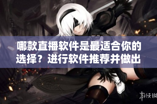 哪款直播軟件是最適合你的選擇？進行軟件推薦并做出比較