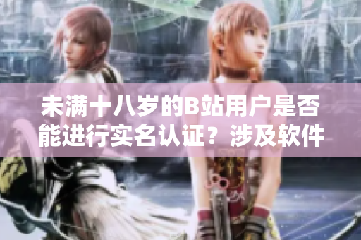 未滿十八歲的B站用戶是否能進(jìn)行實(shí)名認(rèn)證？涉及軟件實(shí)名認(rèn)證政策及限制