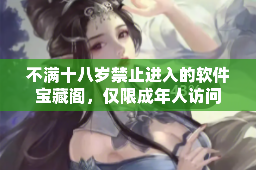 不滿十八歲禁止進(jìn)入的軟件寶藏閣，僅限成年人訪問