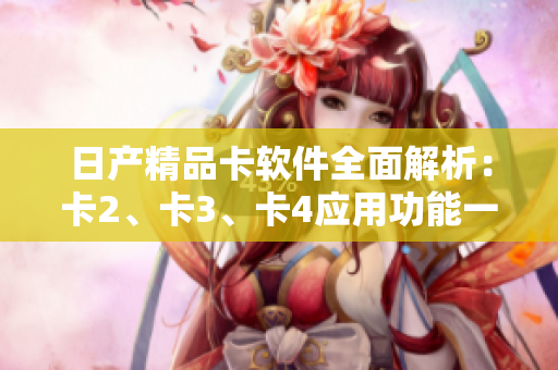 日產(chǎn)精品卡軟件全面解析：卡2、卡3、卡4應(yīng)用功能一覽