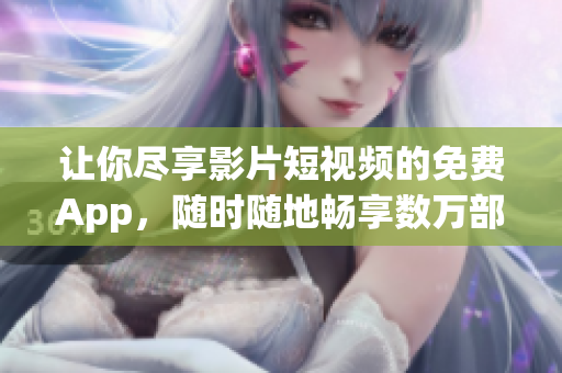 讓你盡享影片短視頻的免費(fèi)App，隨時(shí)隨地暢享數(shù)萬(wàn)部精彩影片