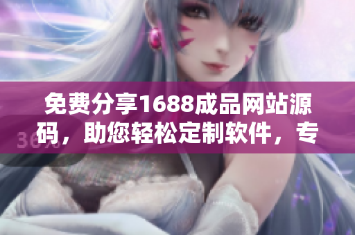 免費(fèi)分享1688成品網(wǎng)站源碼，助您輕松定制軟件，專(zhuān)業(yè)推薦！