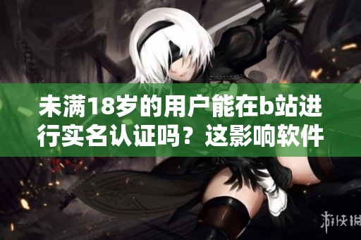 未滿18歲的用戶能在b站進(jìn)行實(shí)名認(rèn)證嗎？這影響軟件體驗(yàn)嗎？