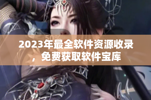 2023年最全軟件資源收錄，免費(fèi)獲取軟件寶庫
