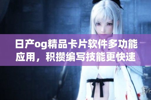 日產(chǎn)og精品卡片軟件多功能應(yīng)用，積攢編寫技能更快速