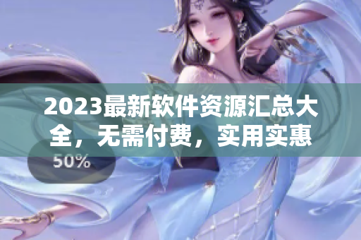 2023最新軟件資源匯總大全，無需付費(fèi)，實(shí)用實(shí)惠