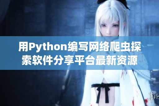 用Python編寫網(wǎng)絡(luò)爬蟲探索軟件分享平臺(tái)最新資源