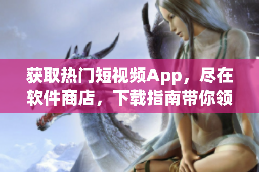 獲取熱門短視頻App，盡在軟件商店，下載指南帶你領(lǐng)略潮流文化