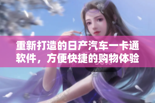 重新打造的日產(chǎn)汽車一卡通軟件，方便快捷的購物體驗