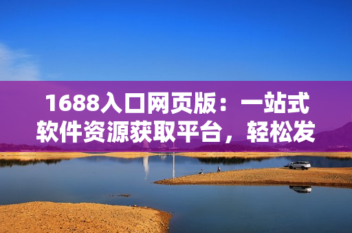 1688入口網(wǎng)頁(yè)版：一站式軟件資源獲取平臺(tái)，輕松發(fā)現(xiàn)你所需軟件