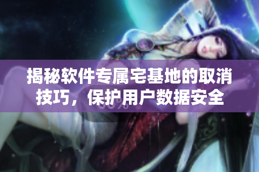 揭秘軟件專屬宅基地的取消技巧，保護(hù)用戶數(shù)據(jù)安全
