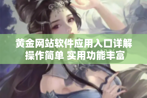 黃金網(wǎng)站軟件應(yīng)用入口詳解 操作簡單 實用功能豐富