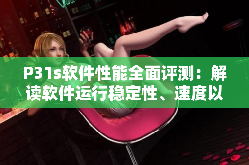 P31s軟件性能全面評(píng)測(cè)：解讀軟件運(yùn)行穩(wěn)定性、速度以及功能實(shí)用性