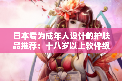 日本專為成年人設(shè)計(jì)的護(hù)膚品推薦：十八歲以上軟件級(jí)護(hù)膚產(chǎn)品行列