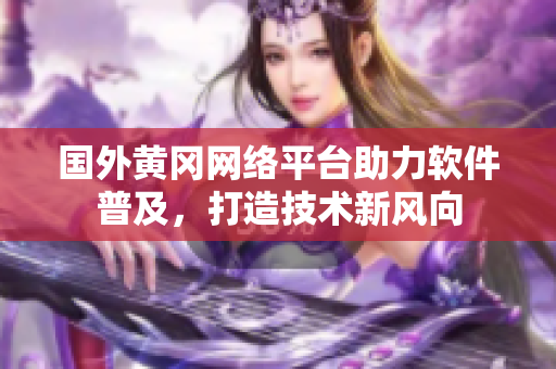 國外黃岡網(wǎng)絡(luò)平臺(tái)助力軟件普及，打造技術(shù)新風(fēng)向