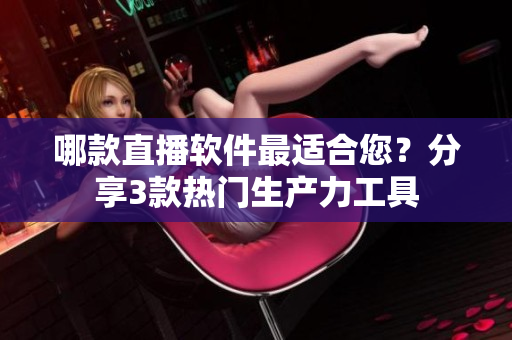 哪款直播軟件最適合您？分享3款熱門生產(chǎn)力工具
