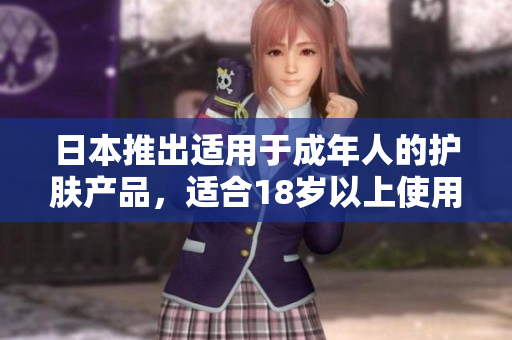 日本推出適用于成年人的護(hù)膚產(chǎn)品，適合18歲以上使用