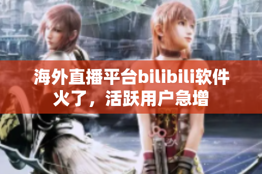 海外直播平臺bilibili軟件火了，活躍用戶急增