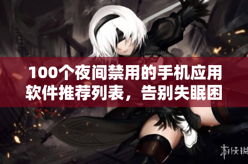 100個夜間禁用的手機應(yīng)用軟件推薦列表，告別失眠困擾 讓晚上更安寧