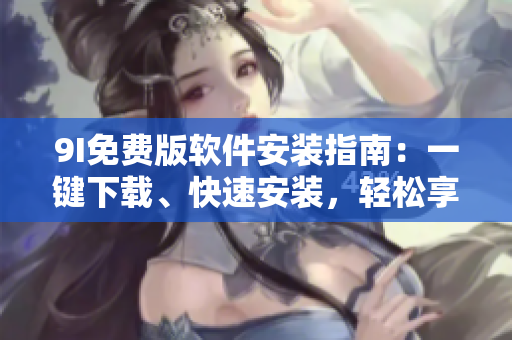 9I免費版軟件安裝指南：一鍵下載、快速安裝，輕松享受強大功能