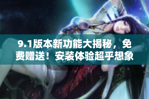 9.1版本新功能大揭秘，免費(fèi)贈(zèng)送！安裝體驗(yàn)超乎想象