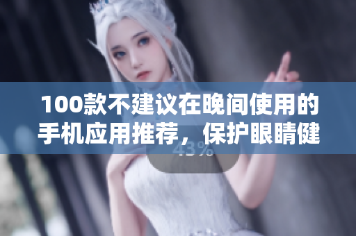 100款不建議在晚間使用的手機應(yīng)用推薦，保護眼睛健康省心多。