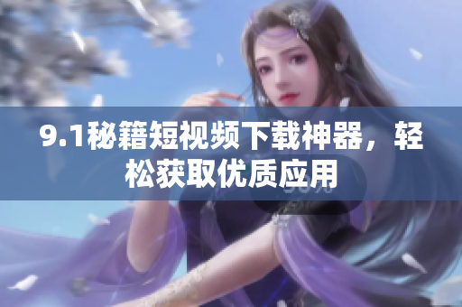 9.1秘籍短視頻下載神器，輕松獲取優(yōu)質(zhì)應(yīng)用