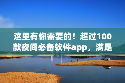 這里有你需要的！超過100款夜間必備軟件app，滿足你對(duì)軟件的所有需求。