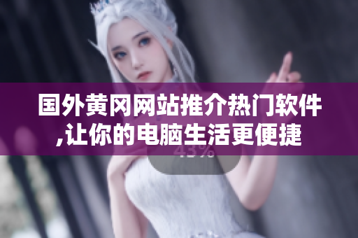國(guó)外黃岡網(wǎng)站推介熱門(mén)軟件,讓你的電腦生活更便捷