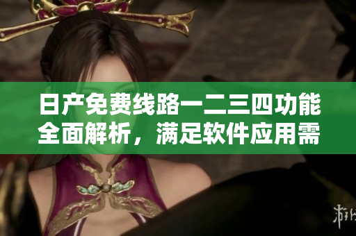 日產(chǎn)免費(fèi)線路一二三四功能全面解析，滿足軟件應(yīng)用需求