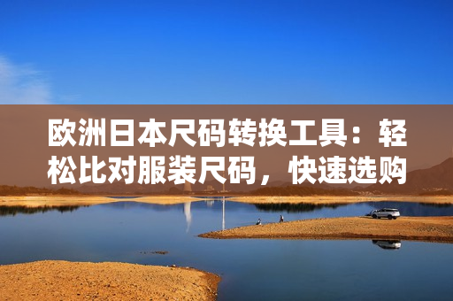 歐洲日本尺碼轉(zhuǎn)換工具：輕松比對(duì)服裝尺碼，快速選購(gòu)所需軟件