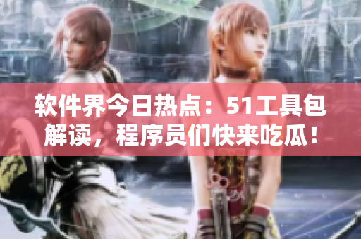 軟件界今日熱點(diǎn)：51工具包解讀，程序員們快來(lái)吃瓜！