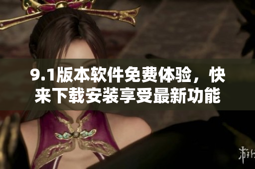 9.1版本軟件免費(fèi)體驗(yàn)，快來下載安裝享受最新功能