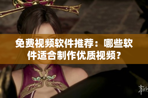 免費(fèi)視頻軟件推薦：哪些軟件適合制作優(yōu)質(zhì)視頻？