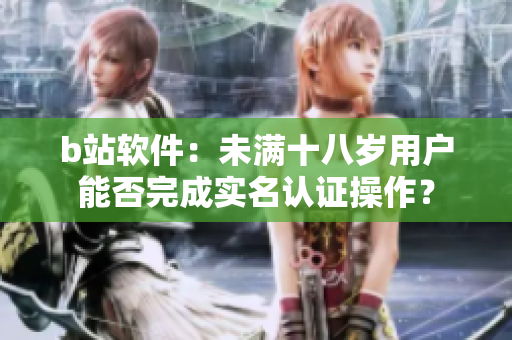 b站軟件：未滿十八歲用戶能否完成實名認(rèn)證操作？