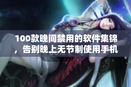 100款晚間禁用的軟件集錦，告別晚上無(wú)節(jié)制使用手機(jī)的不良習(xí)慣