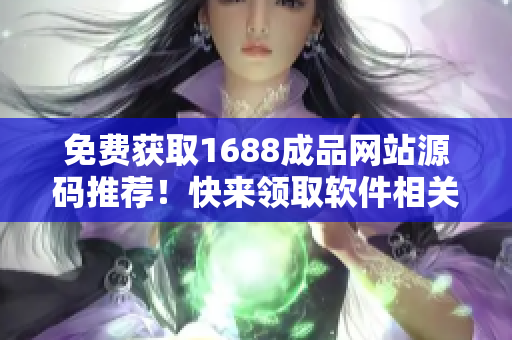 免費獲取1688成品網(wǎng)站源碼推薦！快來領(lǐng)取軟件相關(guān)內(nèi)容！