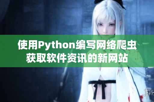 使用Python編寫網(wǎng)絡爬蟲獲取軟件資訊的新網(wǎng)站