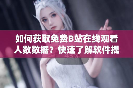 如何獲取免費(fèi)B站在線觀看人數(shù)數(shù)據(jù)？快速了解軟件提供的實(shí)時(shí)統(tǒng)計(jì)方法！