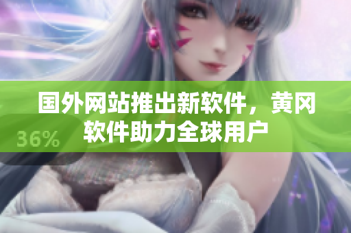 國外網(wǎng)站推出新軟件，黃岡軟件助力全球用戶