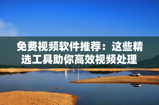 免費視頻軟件推薦：這些精選工具助你高效視頻處理