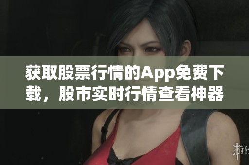 獲取股票行情的App免費下載，股市實時行情查看神器