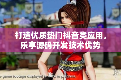 打造優(yōu)質(zhì)熱門抖音類應(yīng)用，樂(lè)享源碼開發(fā)技術(shù)優(yōu)勢(shì)