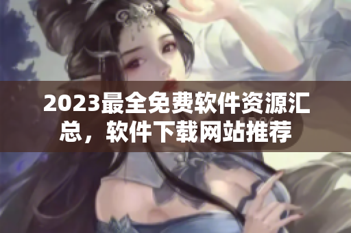 2023最全免費(fèi)軟件資源匯總，軟件下載網(wǎng)站推薦