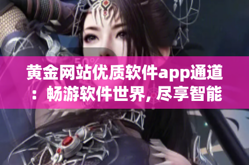黃金網(wǎng)站優(yōu)質(zhì)軟件app通道：暢游軟件世界, 盡享智能服務(wù)