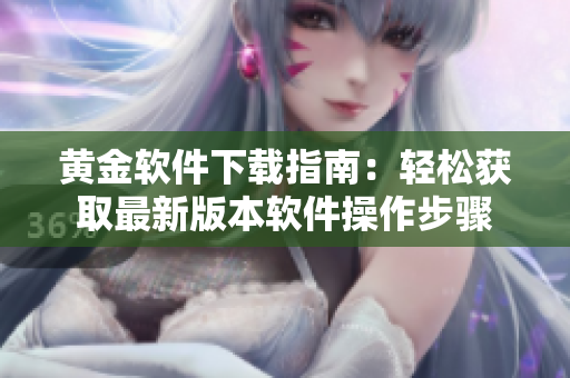 黃金軟件下載指南：輕松獲取最新版本軟件操作步驟
