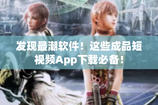 發(fā)現(xiàn)最潮軟件！這些成品短視頻App下載必備！