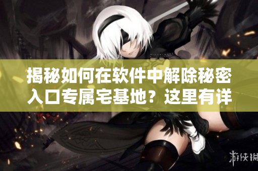 揭秘如何在軟件中解除秘密入口專屬宅基地？這里有詳細(xì)方法！