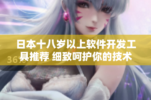 日本十八歲以上軟件開(kāi)發(fā)工具推薦 細(xì)致呵護(hù)你的技術(shù)肌膚