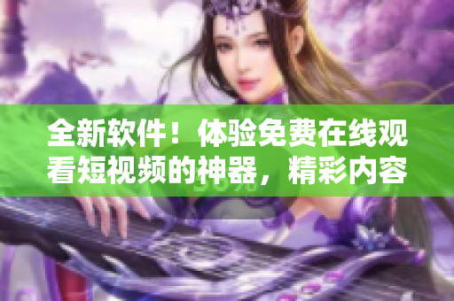 全新軟件！體驗(yàn)免費(fèi)在線觀看短視頻的神器，精彩內(nèi)容盡情暢享